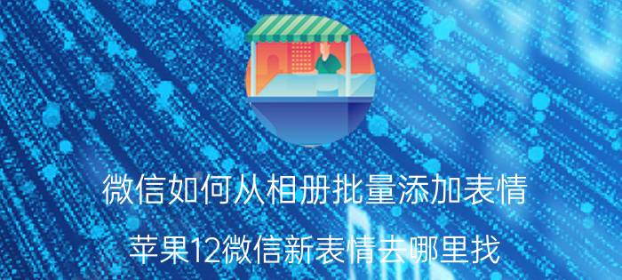 微信如何从相册批量添加表情 苹果12微信新表情去哪里找？